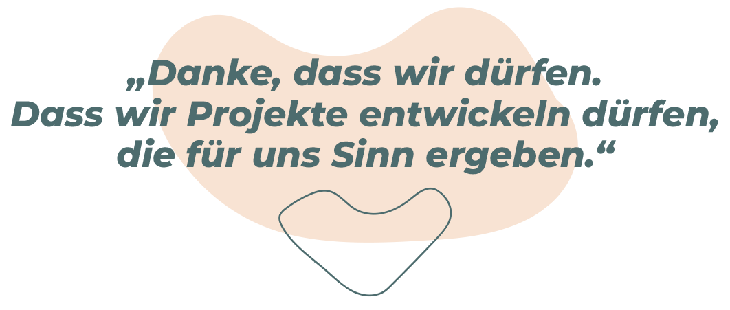 „Wir sind dankbar, dass wir das tun dürfen. Dass wir Projekte entwickeln dürfen, die für uns Sinn ergeben.“