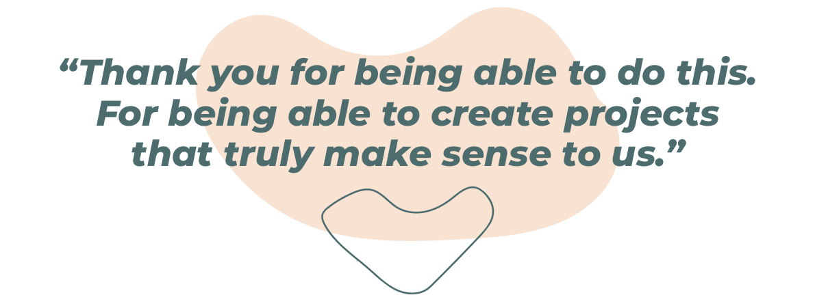 “Thank you for giving us this opportunity. For letting us come up with projects that are meaningful to us.”